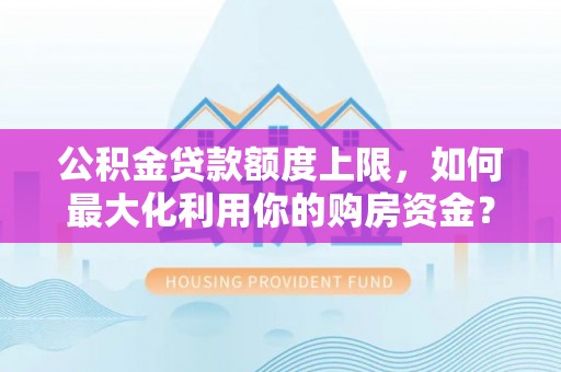 西夏公积金贷款额度上限，如何最大化利用你的购房资金？