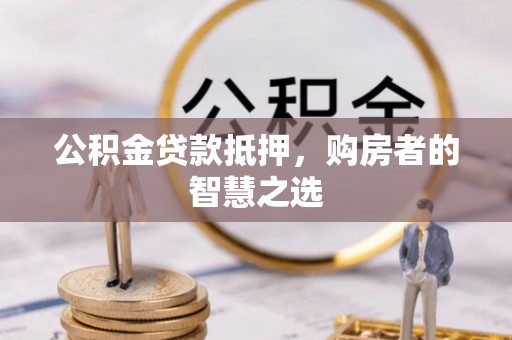 西夏公积金贷款抵押，购房者的智慧之选