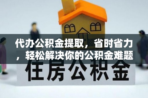 西夏代办公积金提取，省时省力，轻松解决你的公积金难题