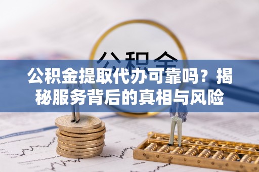 西夏公积金提取代办可靠吗？揭秘服务背后的真相与风险