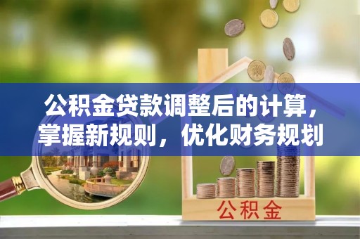 西夏公积金贷款调整后的计算，掌握新规则，优化财务规划