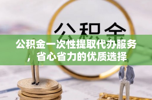 西夏公积金一次性提取代办服务，省心省力的优质选择