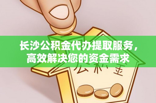 西夏长沙公积金代办提取服务，高效解决您的资金需求