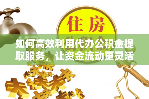 西夏如何高效利用代办公积金提取服务，让资金流动更灵活