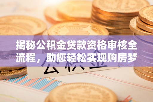 西夏揭秘公积金贷款资格审核全流程，助您轻松实现购房梦想