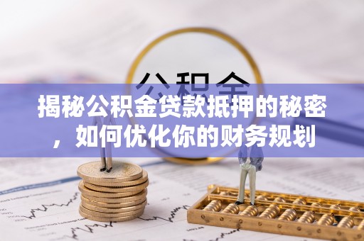 西夏揭秘公积金贷款抵押的秘密，如何优化你的财务规划