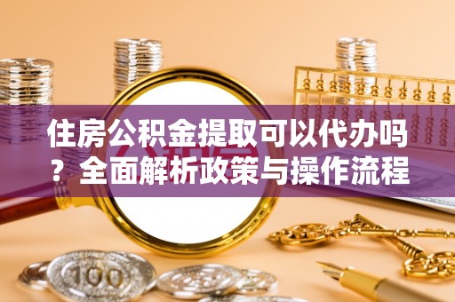 西夏住房公积金提取可以代办吗？全面解析政策与操作流程