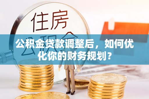西夏公积金贷款调整后，如何优化你的财务规划？