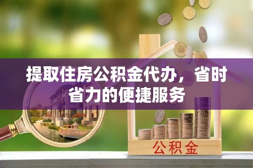 西夏提取住房公积金代办，省时省力的便捷服务