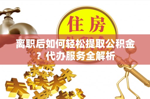 西夏离职后如何轻松提取公积金？代办服务全解析
