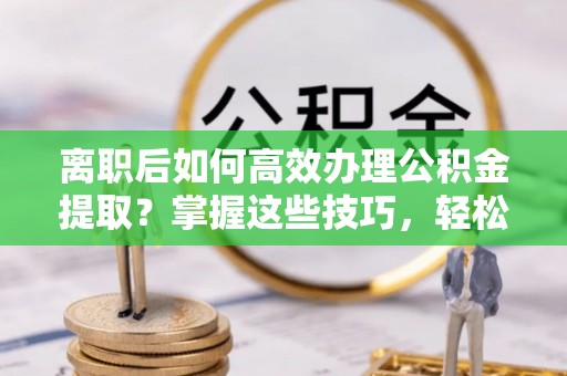 西夏离职后如何高效办理公积金提取？掌握这些技巧，轻松搞定！