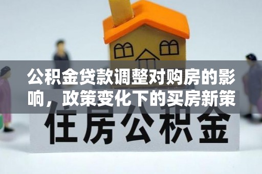 西夏公积金贷款调整对购房的影响，政策变化下的买房新策略
