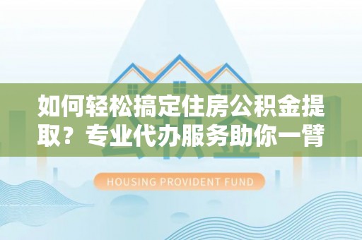 西夏如何轻松搞定住房公积金提取？专业代办服务助你一臂之力