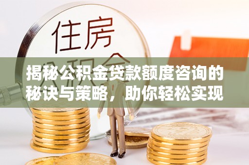 西夏揭秘公积金贷款额度咨询的秘诀与策略，助你轻松实现购房梦