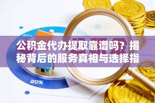 西夏公积金代办提取靠谱吗？揭秘背后的服务真相与选择指南