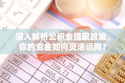 西夏深入解析公积金提取政策，你的资金如何灵活运用？