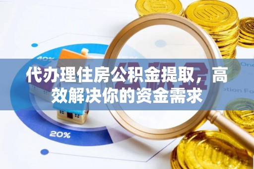 西夏代办理住房公积金提取，高效解决你的资金需求