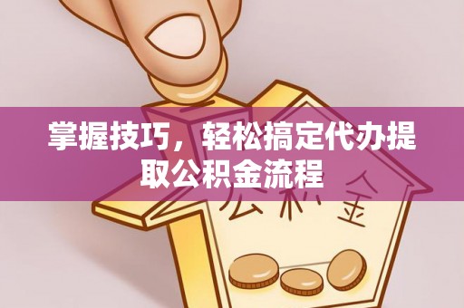 西夏掌握技巧，轻松搞定代办提取公积金流程
