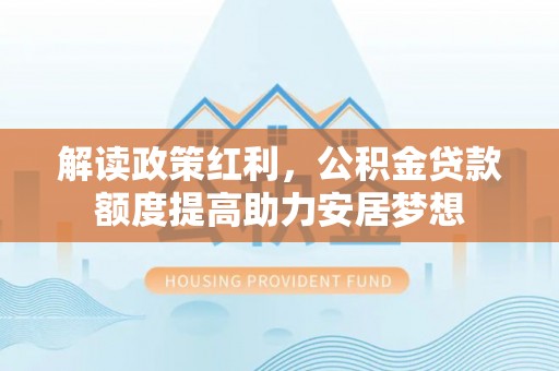 西夏解读政策红利，公积金贷款额度提高助力安居梦想