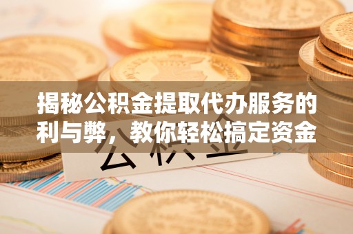 西夏揭秘公积金提取代办服务的利与弊，教你轻松搞定资金难题