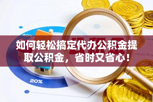 西夏如何轻松搞定代办公积金提取公积金，省时又省心！