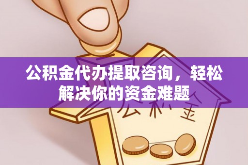 西夏公积金代办提取咨询，轻松解决你的资金难题