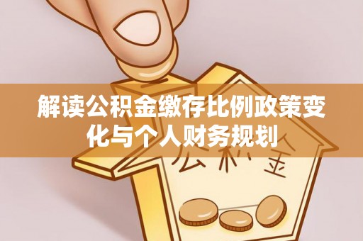 西夏解读公积金缴存比例政策变化与个人财务规划