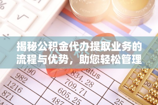 西夏揭秘公积金代办提取业务的流程与优势，助您轻松管理财务