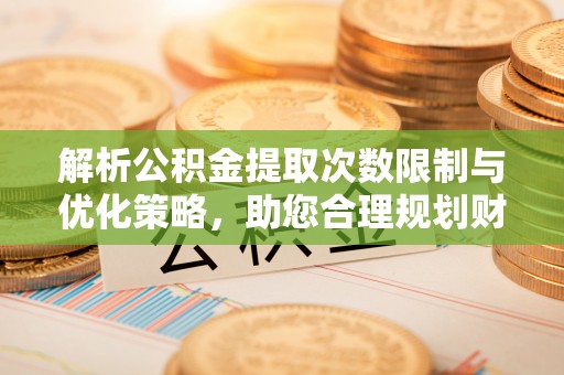西夏解析公积金提取次数限制与优化策略，助您合理规划财务
