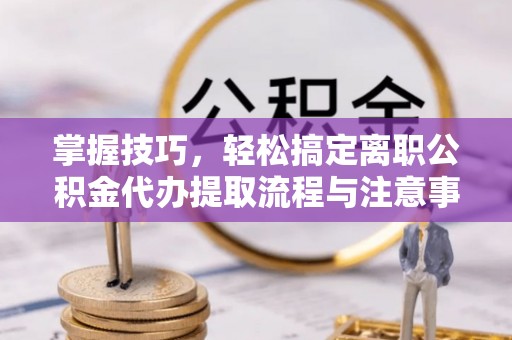 西夏掌握技巧，轻松搞定离职公积金代办提取流程与注意事项