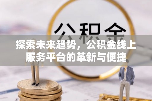 西夏探索未来趋势，公积金线上服务平台的革新与便捷