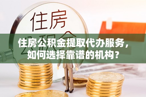 西夏住房公积金提取代办服务，如何选择靠谱的机构？