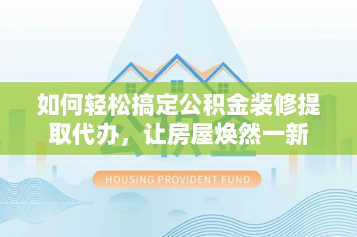 西夏如何轻松搞定公积金装修提取代办，让房屋焕然一新
