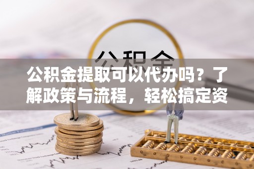 西夏公积金提取可以代办吗？了解政策与流程，轻松搞定资金提取