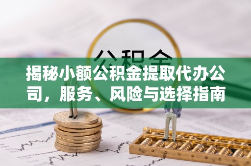 西夏揭秘小额公积金提取代办公司，服务、风险与选择指南