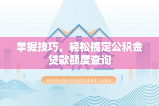 西夏掌握技巧，轻松搞定公积金贷款额度查询