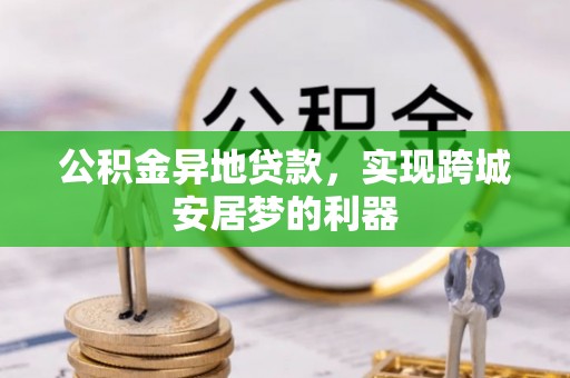 西夏公积金异地贷款，实现跨城安居梦的利器