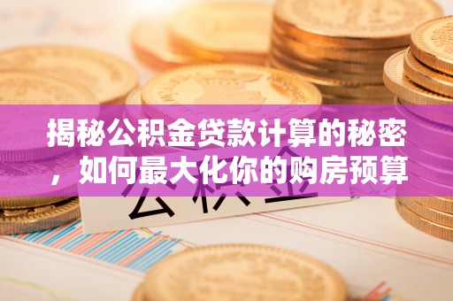西夏揭秘公积金贷款计算的秘密，如何最大化你的购房预算