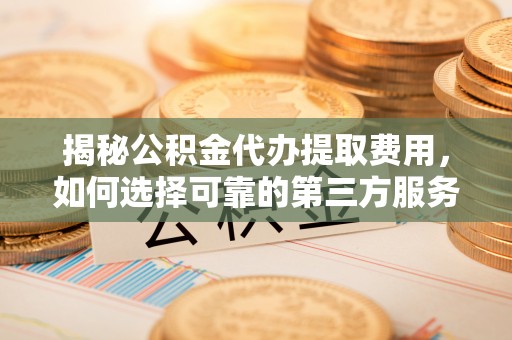 西夏揭秘公积金代办提取费用，如何选择可靠的第三方服务