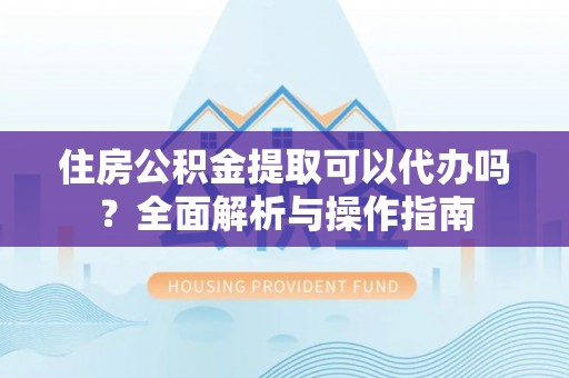 西夏住房公积金提取可以代办吗？全面解析与操作指南