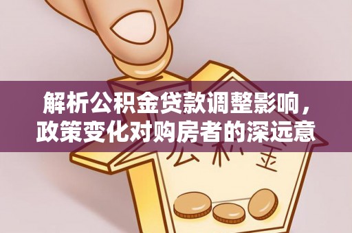 西夏解析公积金贷款调整影响，政策变化对购房者的深远意义