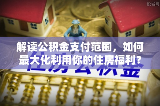西夏解读公积金支付范围，如何最大化利用你的住房福利？