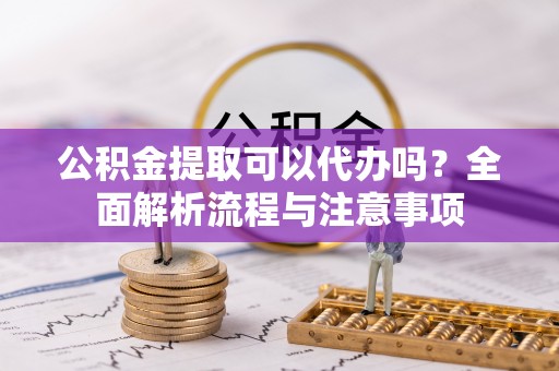西夏公积金提取可以代办吗？全面解析流程与注意事项