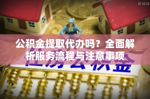 西夏公积金提取代办吗？全面解析服务流程与注意事项