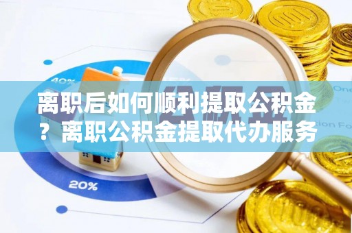 西夏离职后如何顺利提取公积金？离职公积金提取代办服务帮你搞定！