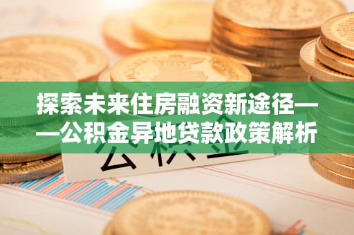 西夏探索未来住房融资新途径——公积金异地贷款政策解析与实践