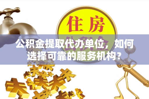 西夏公积金提取代办单位，如何选择可靠的服务机构？