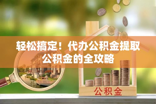 西夏轻松搞定！代办公积金提取公积金的全攻略