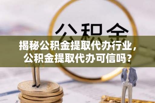 西夏揭秘公积金提取代办行业，公积金提取代办可信吗？