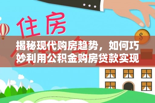 西夏揭秘现代购房趋势，如何巧妙利用公积金购房贷款实现置业梦想